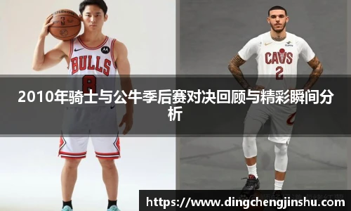 2010年骑士与公牛季后赛对决回顾与精彩瞬间分析
