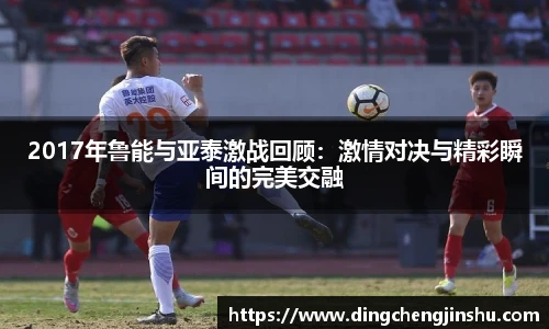 2017年鲁能与亚泰激战回顾：激情对决与精彩瞬间的完美交融