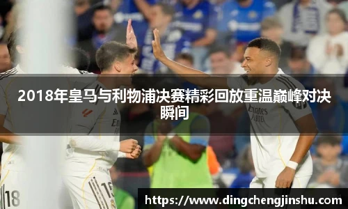 2018年皇马与利物浦决赛精彩回放重温巅峰对决瞬间