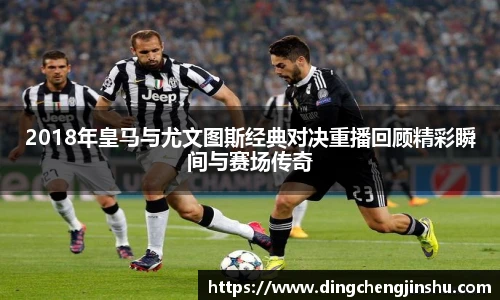 2018年皇马与尤文图斯经典对决重播回顾精彩瞬间与赛场传奇