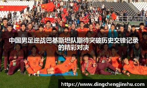中国男足迎战巴基斯坦队期待突破历史交锋记录的精彩对决