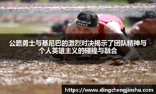 公路勇士与基尼巴的激烈对决揭示了团队精神与个人英雄主义的碰撞与融合
