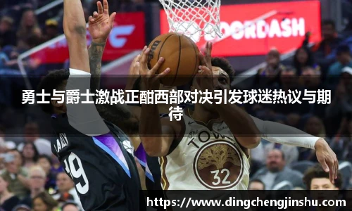 勇士与爵士激战正酣西部对决引发球迷热议与期待