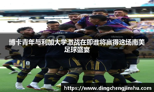 博卡青年与利加大学激战在即谁将赢得这场南美足球盛宴