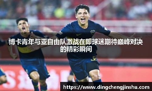 博卡青年与亚自由队激战在即球迷期待巅峰对决的精彩瞬间