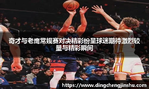 奇才与老鹰常规赛对决精彩纷呈球迷期待激烈较量与精彩瞬间