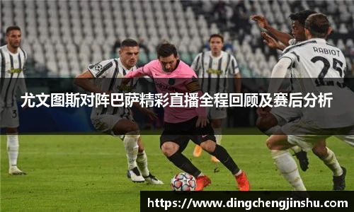 尤文图斯对阵巴萨精彩直播全程回顾及赛后分析