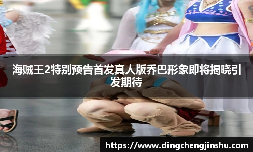 海贼王2特别预告首发真人版乔巴形象即将揭晓引发期待